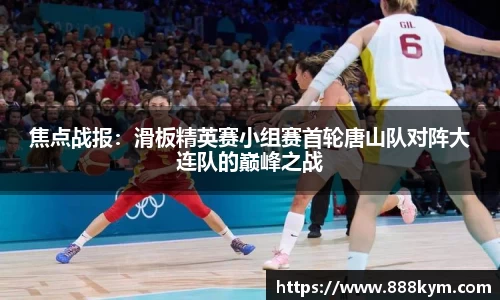 焦点战报：滑板精英赛小组赛首轮唐山队对阵大连队的巅峰之战