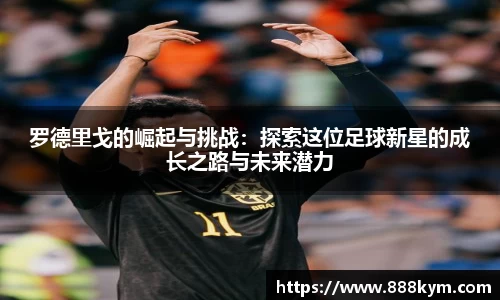罗德里戈的崛起与挑战：探索这位足球新星的成长之路与未来潜力