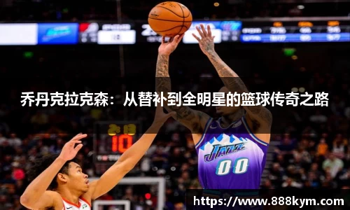 乔丹克拉克森：从替补到全明星的篮球传奇之路
