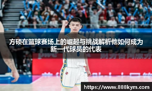 方硕在篮球赛场上的崛起与挑战解析他如何成为新一代球员的代表