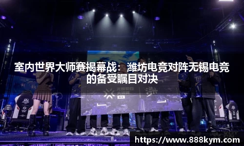 室内世界大师赛揭幕战：潍坊电竞对阵无锡电竞的备受瞩目对决