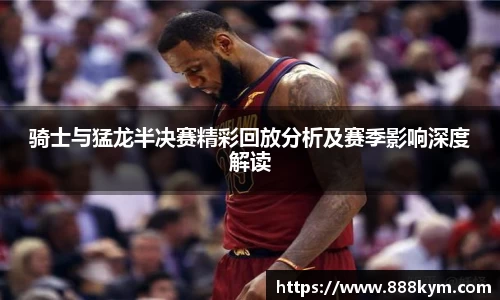 骑士与猛龙半决赛精彩回放分析及赛季影响深度解读