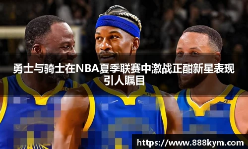 勇士与骑士在NBA夏季联赛中激战正酣新星表现引人瞩目
